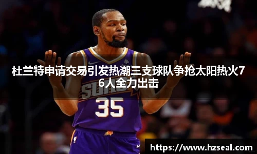 杜兰特申请交易引发热潮三支球队争抢太阳热火76人全力出击